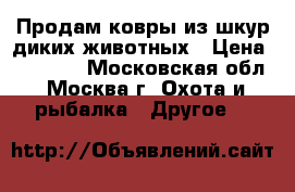 Продам ковры из шкур диких животных › Цена ­ 10 000 - Московская обл., Москва г. Охота и рыбалка » Другое   